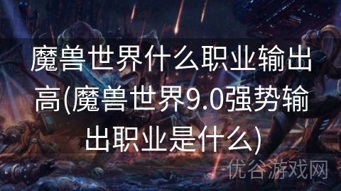 魔兽世界什么职业输出高(魔兽世界9.0强势输出职业是什么)