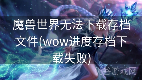 魔兽世界无法下载存档文件(wow进度存档下载失败)