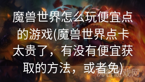 魔兽世界怎么玩便宜点的游戏(魔兽世界点卡太贵了，有没有便宜获取的方法，或者免)