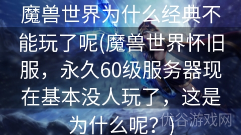 魔兽世界为什么经典不能玩了呢(魔兽世界怀旧服，永久60级服务器现在基本没人玩了，这是为什么呢？)