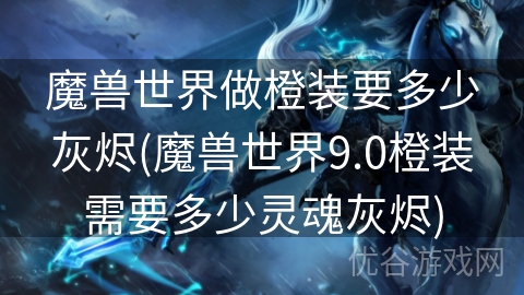 魔兽世界做橙装要多少灰烬(魔兽世界9.0橙装需要多少灵魂灰烬)