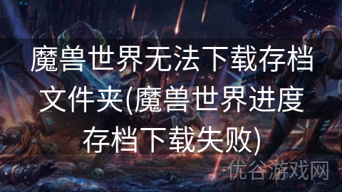 魔兽世界无法下载存档文件夹(魔兽世界进度存档下载失败)