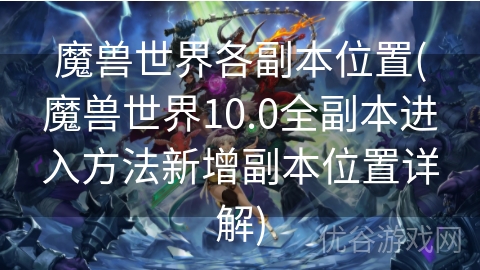 魔兽世界各副本位置(魔兽世界10.0全副本进入方法新增副本位置详解)