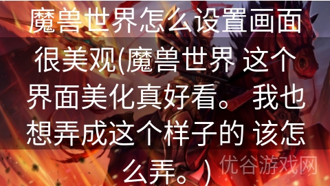 魔兽世界怎么设置画面很美观(魔兽世界 这个界面美化真好看。 我也想弄成这个样子的 该怎么弄。)