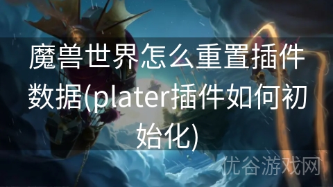 魔兽世界怎么重置插件数据(plater插件如何初始化)