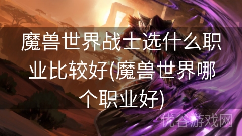 魔兽世界战士选什么职业比较好(魔兽世界哪个职业好)