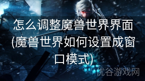 怎么调整魔兽世界界面(魔兽世界如何设置成窗口模式)