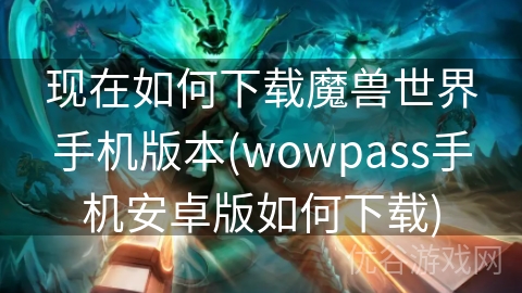 现在如何下载魔兽世界手机版本(wowpass手机安卓版如何下载)