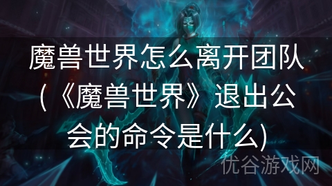 魔兽世界怎么离开团队(《魔兽世界》退出公会的命令是什么)