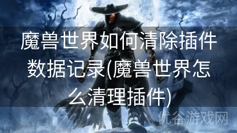 魔兽世界如何清除插件数据记录(魔兽世界怎么清理插件)