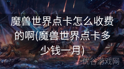 魔兽世界点卡怎么收费的啊(魔兽世界点卡多少钱一月)