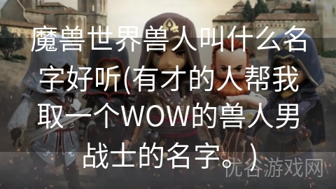 魔兽世界兽人叫什么名字好听(有才的人帮我取一个WOW的兽人男战士的名字。)