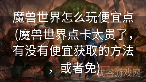 魔兽世界怎么玩便宜点(魔兽世界点卡太贵了，有没有便宜获取的方法，或者免)