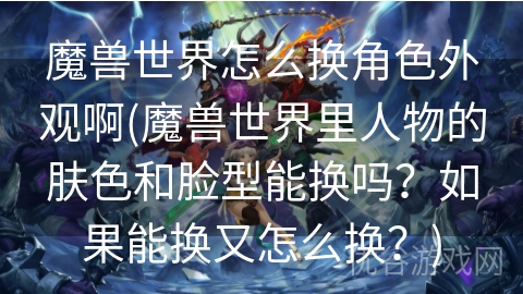 魔兽世界怎么换角色外观啊(魔兽世界里人物的肤色和脸型能换吗？如果能换又怎么换？)