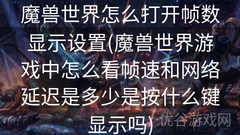 魔兽世界怎么打开帧数显示设置(魔兽世界游戏中怎么看帧速和网络延迟是多少是按什么键显示吗)