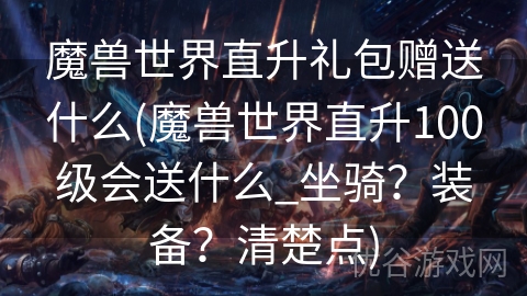 魔兽世界直升礼包赠送什么(魔兽世界直升100级会送什么_坐骑？装备？清楚点)