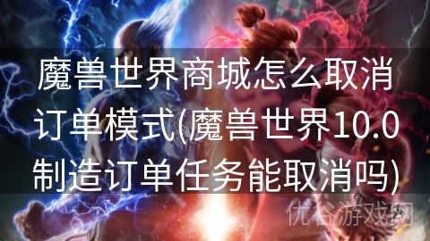 魔兽世界商城怎么取消订单模式(魔兽世界10.0制造订单任务能取消吗)