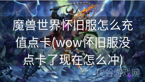 魔兽世界怀旧服怎么充值点卡(wow怀旧服没点卡了现在怎么冲)