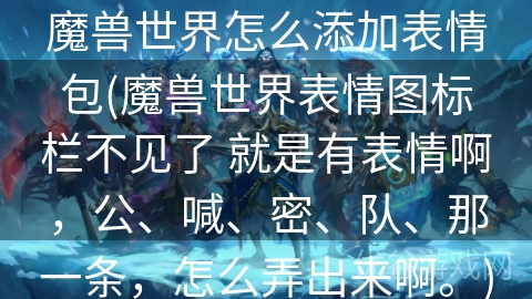 魔兽世界怎么添加表情包(魔兽世界表情图标栏不见了 就是有表情啊，公、喊、密、队、那一条，怎么弄出来啊。)