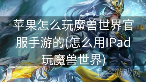 苹果怎么玩魔兽世界官服手游的(怎么用IPad玩魔兽世界)