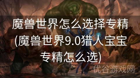 魔兽世界怎么选择专精(魔兽世界9.0猎人宝宝专精怎么选)