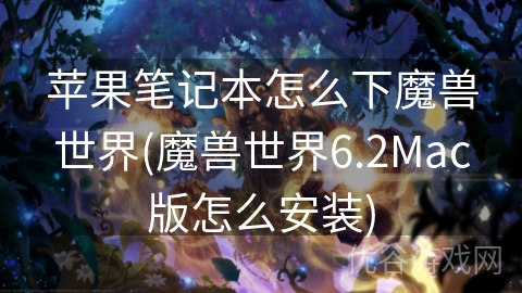 苹果笔记本怎么下魔兽世界(魔兽世界6.2Mac版怎么安装)