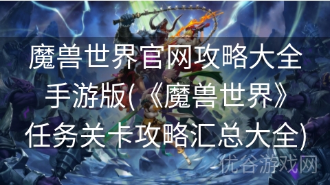 魔兽世界官网攻略大全手游版(《魔兽世界》任务关卡攻略汇总大全)