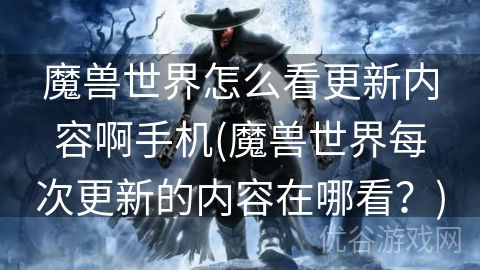 魔兽世界怎么看更新内容啊手机(魔兽世界每次更新的内容在哪看？)