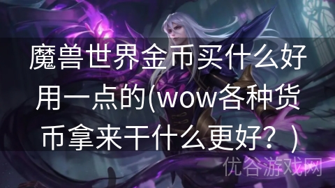 魔兽世界金币买什么好用一点的(wow各种货币拿来干什么更好？)