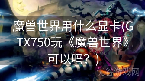 魔兽世界用什么显卡(GTX750玩《魔兽世界》可以吗？)