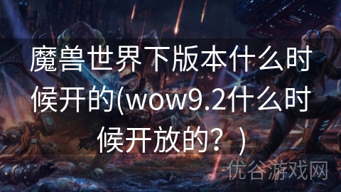 魔兽世界下版本什么时候开的(wow9.2什么时候开放的？)