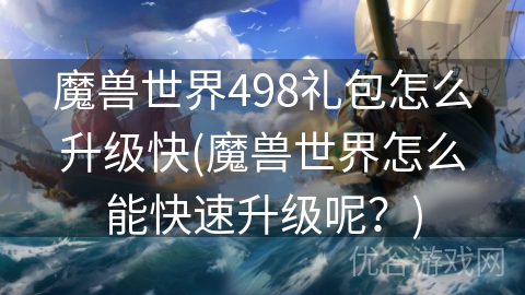 魔兽世界498礼包怎么升级快(魔兽世界怎么能快速升级呢？)