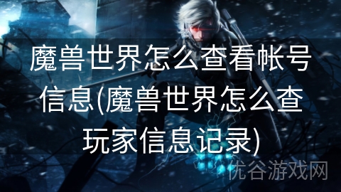 魔兽世界怎么查看帐号信息(魔兽世界怎么查玩家信息记录)