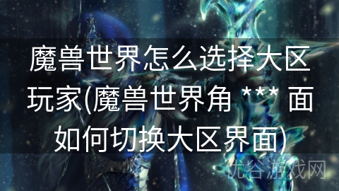 魔兽世界怎么选择大区玩家(魔兽世界角 *** 面如何切换大区界面)