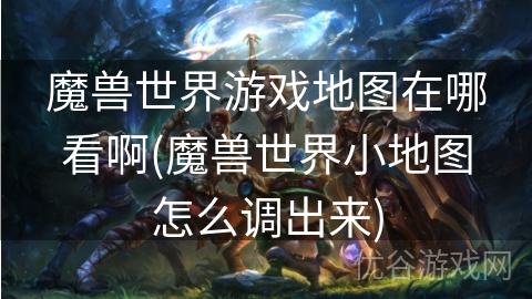 魔兽世界游戏地图在哪看啊(魔兽世界小地图怎么调出来)