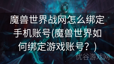 魔兽世界战网怎么绑定手机账号(魔兽世界如何绑定游戏账号？)