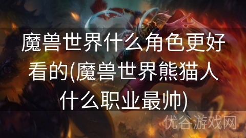 魔兽世界什么角色更好看的(魔兽世界熊猫人什么职业最帅)