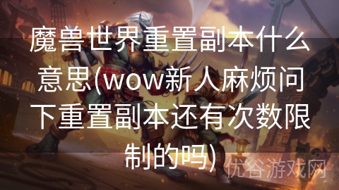 魔兽世界重置副本什么意思(wow新人麻烦问下重置副本还有次数限制的吗)