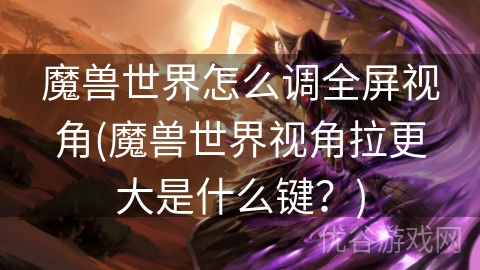 魔兽世界怎么调全屏视角(魔兽世界视角拉更大是什么键？)