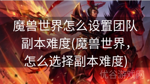 魔兽世界怎么设置团队副本难度(魔兽世界，怎么选择副本难度)