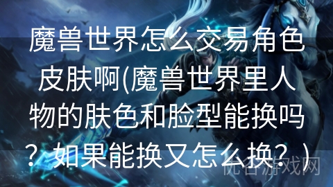 魔兽世界怎么交易角色皮肤啊(魔兽世界里人物的肤色和脸型能换吗？如果能换又怎么换？)