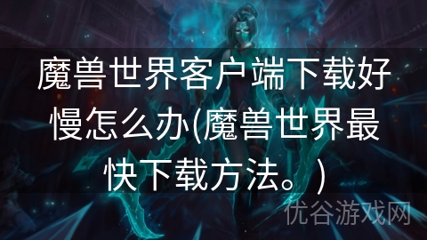 魔兽世界客户端下载好慢怎么办(魔兽世界最快下载方法。)