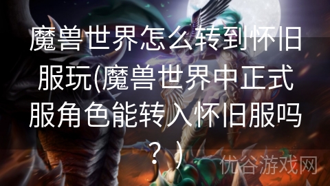 魔兽世界怎么转到怀旧服玩(魔兽世界中正式服角色能转入怀旧服吗？)