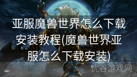 亚服魔兽世界怎么下载安装教程(魔兽世界亚服怎么下载安装)