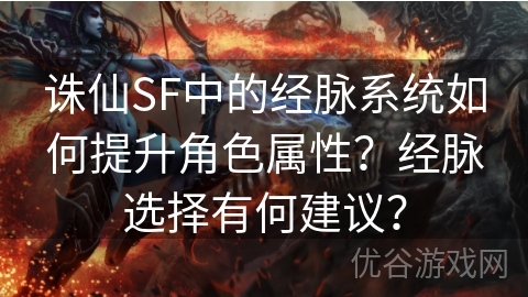 诛仙SF中的经脉系统如何提升角色属性？经脉选择有何建议？