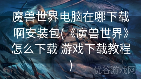 魔兽世界电脑在哪下载啊安装包(《魔兽世界》怎么下载 游戏下载教程)