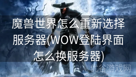 魔兽世界怎么重新选择服务器(WOW登陆界面怎么换服务器)