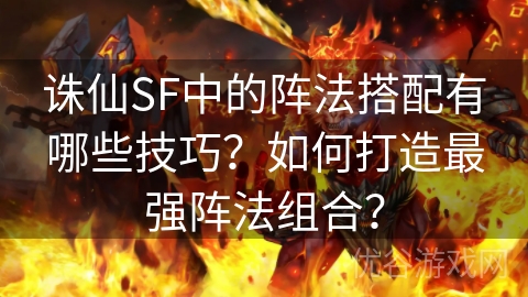 诛仙SF中的阵法搭配有哪些技巧？如何打造最强阵法组合？