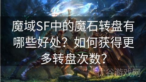 魔域SF中的魔石转盘有哪些好处？如何获得更多转盘次数？