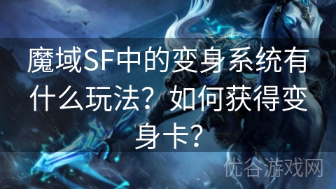 魔域SF中的变身系统有什么玩法？如何获得变身卡？